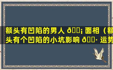 额头有凹陷的男人 🐡 面相（额头有个凹陷的小坑影响 🕷 运势吗）